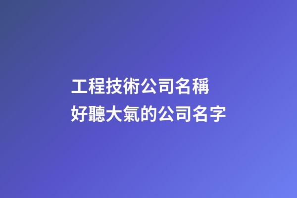 工程技術公司名稱 好聽大氣的公司名字-第1張-公司起名-玄機派